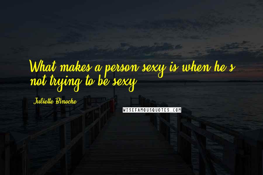Juliette Binoche Quotes: What makes a person sexy is when he's not trying to be sexy.