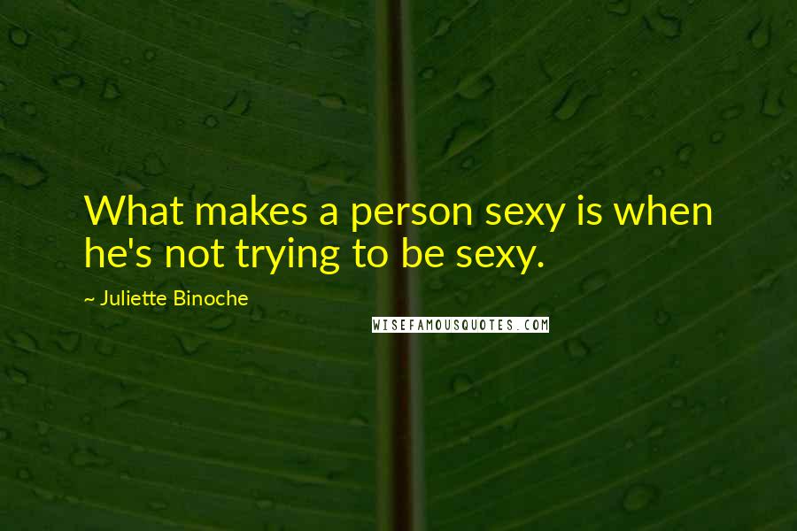 Juliette Binoche Quotes: What makes a person sexy is when he's not trying to be sexy.
