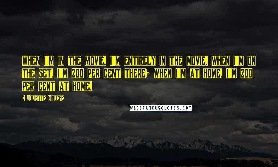 Juliette Binoche Quotes: When I'm in the movie, I'm entirely in the movie. When I'm on the set, I'm 200 per cent there; when I'm at home, I'm 200 per cent at home.