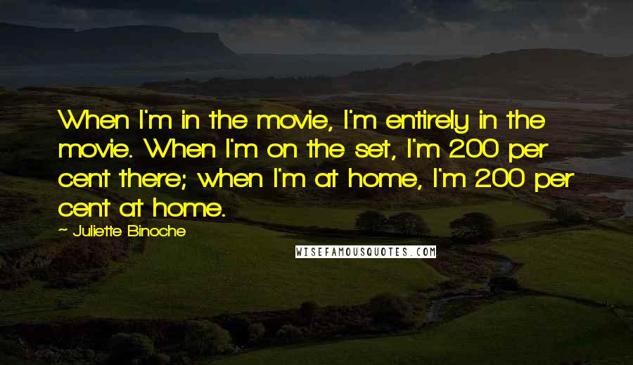Juliette Binoche Quotes: When I'm in the movie, I'm entirely in the movie. When I'm on the set, I'm 200 per cent there; when I'm at home, I'm 200 per cent at home.