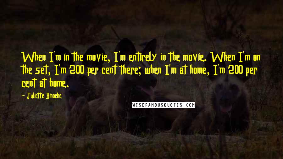 Juliette Binoche Quotes: When I'm in the movie, I'm entirely in the movie. When I'm on the set, I'm 200 per cent there; when I'm at home, I'm 200 per cent at home.