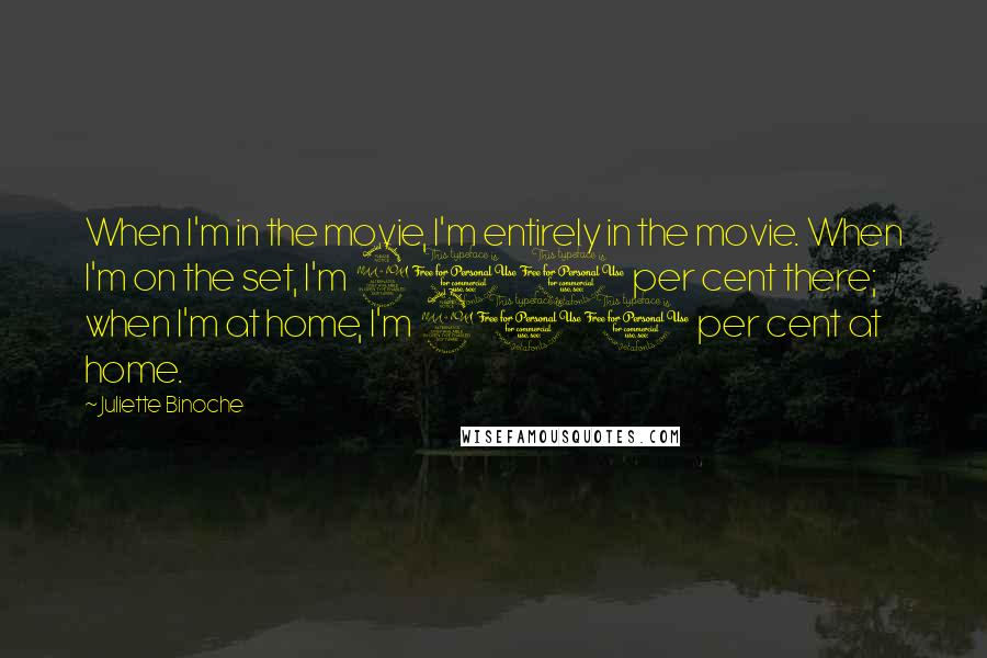Juliette Binoche Quotes: When I'm in the movie, I'm entirely in the movie. When I'm on the set, I'm 200 per cent there; when I'm at home, I'm 200 per cent at home.