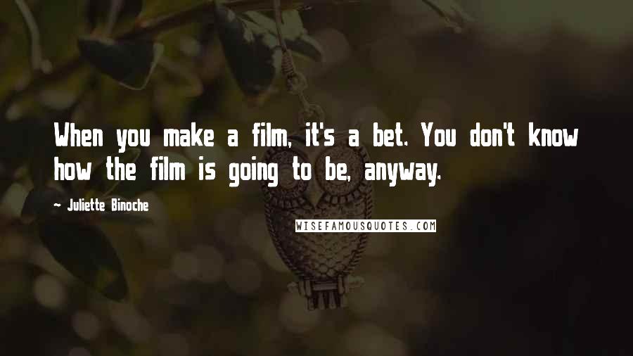 Juliette Binoche Quotes: When you make a film, it's a bet. You don't know how the film is going to be, anyway.