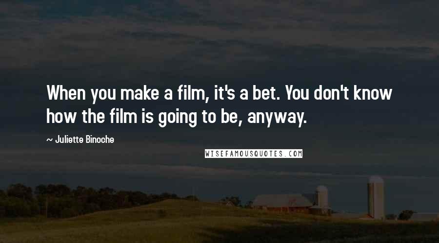 Juliette Binoche Quotes: When you make a film, it's a bet. You don't know how the film is going to be, anyway.