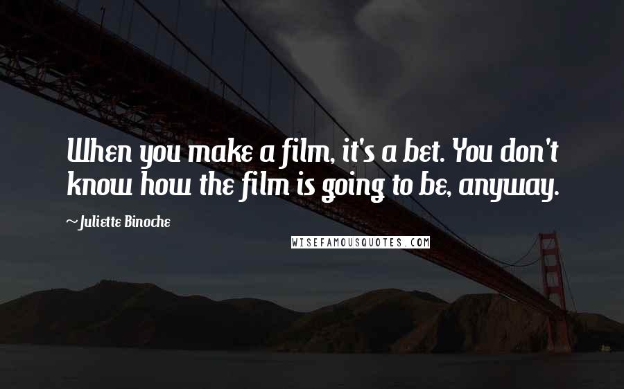 Juliette Binoche Quotes: When you make a film, it's a bet. You don't know how the film is going to be, anyway.