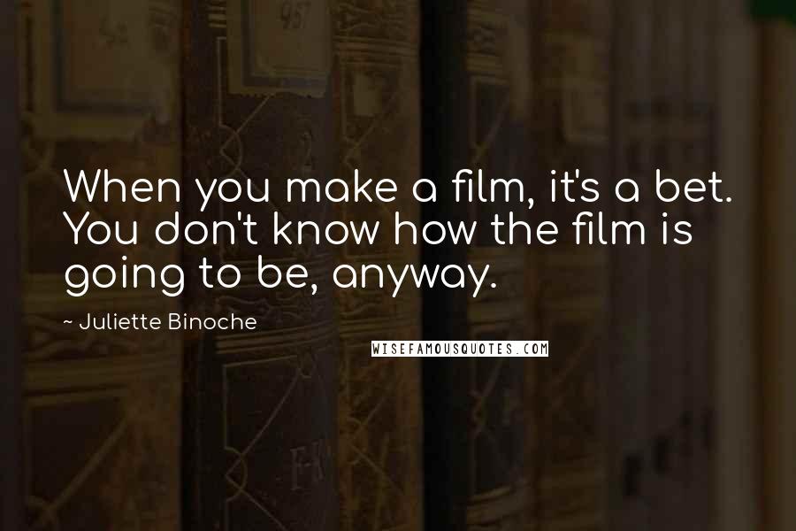 Juliette Binoche Quotes: When you make a film, it's a bet. You don't know how the film is going to be, anyway.