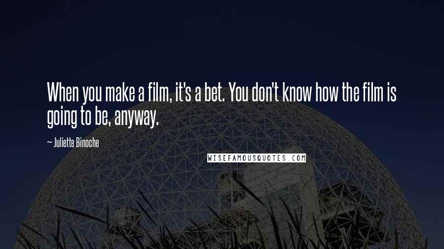Juliette Binoche Quotes: When you make a film, it's a bet. You don't know how the film is going to be, anyway.