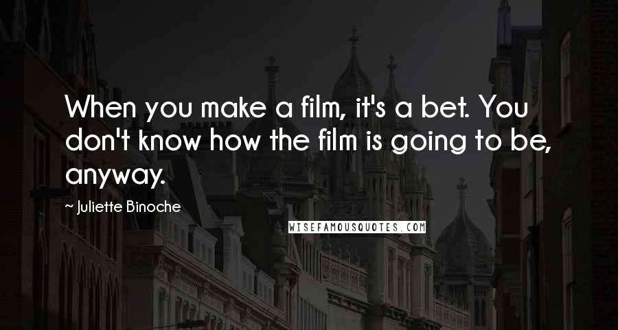 Juliette Binoche Quotes: When you make a film, it's a bet. You don't know how the film is going to be, anyway.