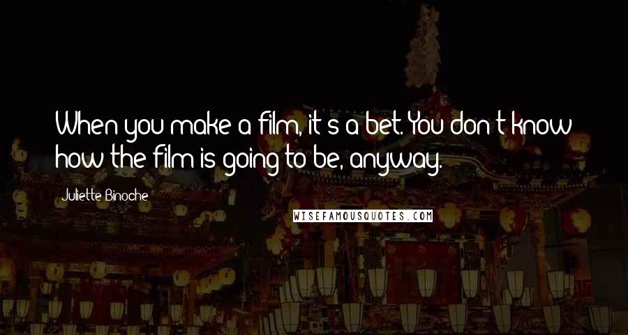 Juliette Binoche Quotes: When you make a film, it's a bet. You don't know how the film is going to be, anyway.