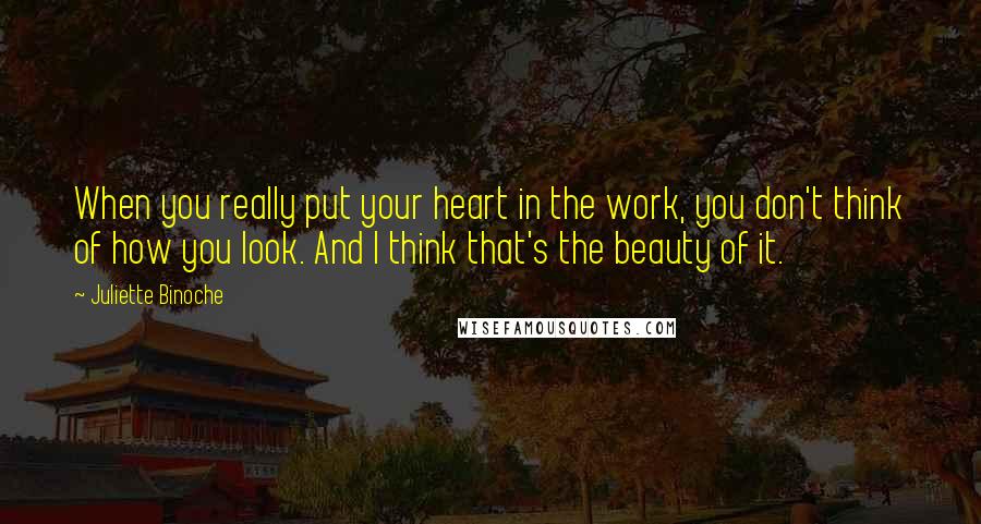Juliette Binoche Quotes: When you really put your heart in the work, you don't think of how you look. And I think that's the beauty of it.