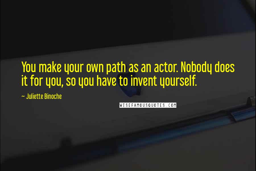 Juliette Binoche Quotes: You make your own path as an actor. Nobody does it for you, so you have to invent yourself.