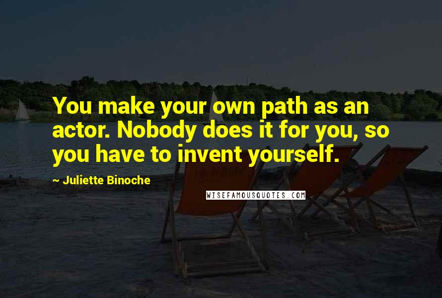 Juliette Binoche Quotes: You make your own path as an actor. Nobody does it for you, so you have to invent yourself.