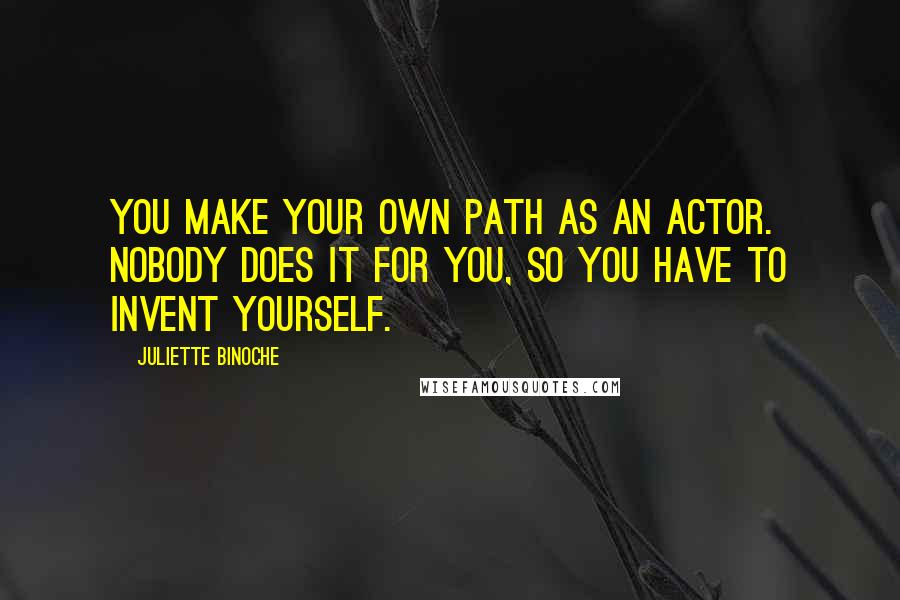 Juliette Binoche Quotes: You make your own path as an actor. Nobody does it for you, so you have to invent yourself.