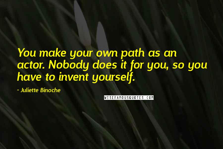 Juliette Binoche Quotes: You make your own path as an actor. Nobody does it for you, so you have to invent yourself.