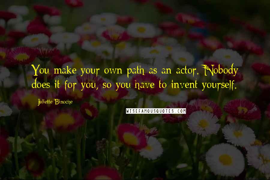 Juliette Binoche Quotes: You make your own path as an actor. Nobody does it for you, so you have to invent yourself.