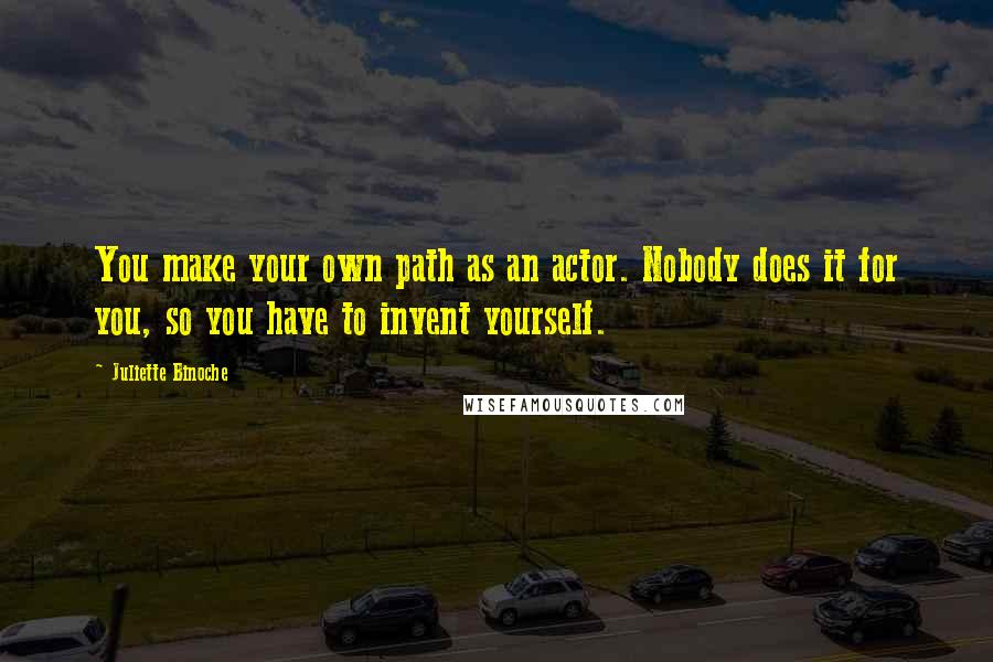 Juliette Binoche Quotes: You make your own path as an actor. Nobody does it for you, so you have to invent yourself.