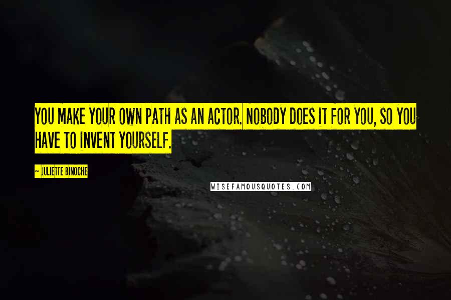 Juliette Binoche Quotes: You make your own path as an actor. Nobody does it for you, so you have to invent yourself.