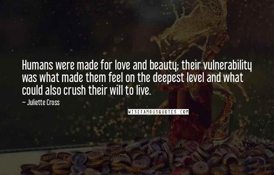 Juliette Cross Quotes: Humans were made for love and beauty; their vulnerability was what made them feel on the deepest level and what could also crush their will to live.