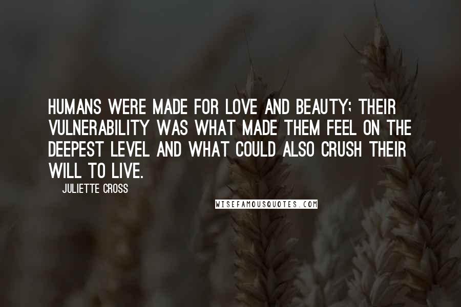 Juliette Cross Quotes: Humans were made for love and beauty; their vulnerability was what made them feel on the deepest level and what could also crush their will to live.