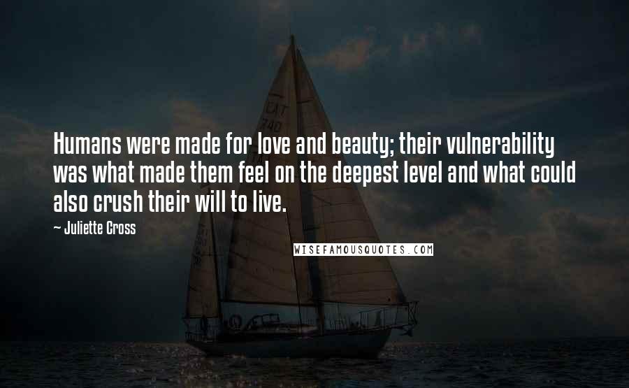 Juliette Cross Quotes: Humans were made for love and beauty; their vulnerability was what made them feel on the deepest level and what could also crush their will to live.