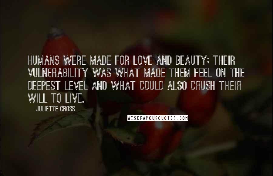 Juliette Cross Quotes: Humans were made for love and beauty; their vulnerability was what made them feel on the deepest level and what could also crush their will to live.