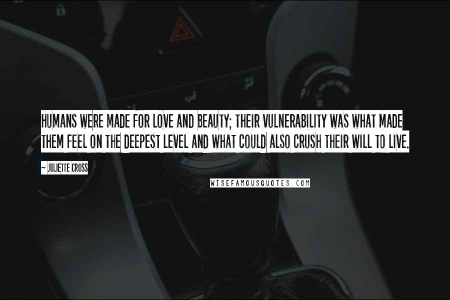 Juliette Cross Quotes: Humans were made for love and beauty; their vulnerability was what made them feel on the deepest level and what could also crush their will to live.