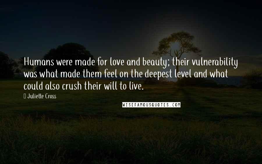 Juliette Cross Quotes: Humans were made for love and beauty; their vulnerability was what made them feel on the deepest level and what could also crush their will to live.