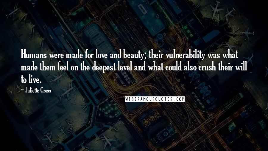 Juliette Cross Quotes: Humans were made for love and beauty; their vulnerability was what made them feel on the deepest level and what could also crush their will to live.