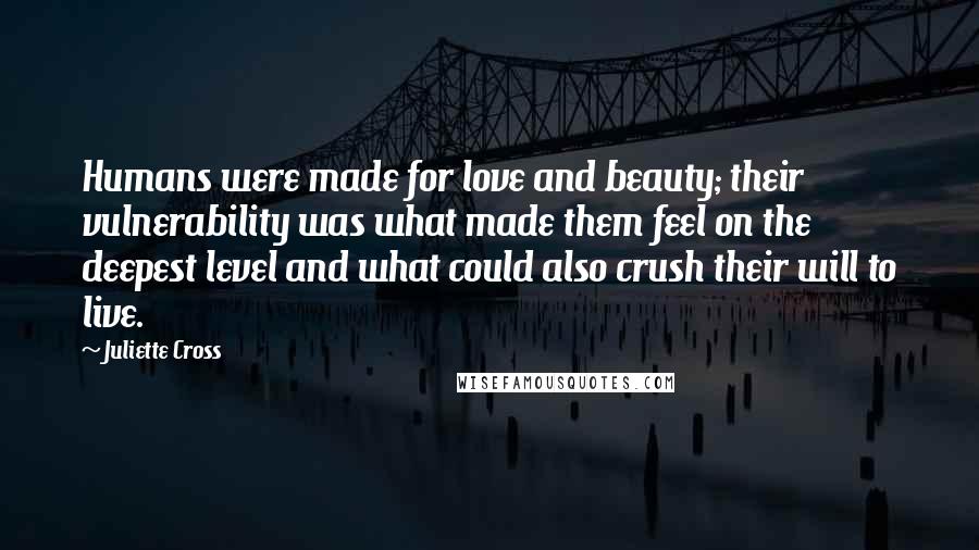 Juliette Cross Quotes: Humans were made for love and beauty; their vulnerability was what made them feel on the deepest level and what could also crush their will to live.