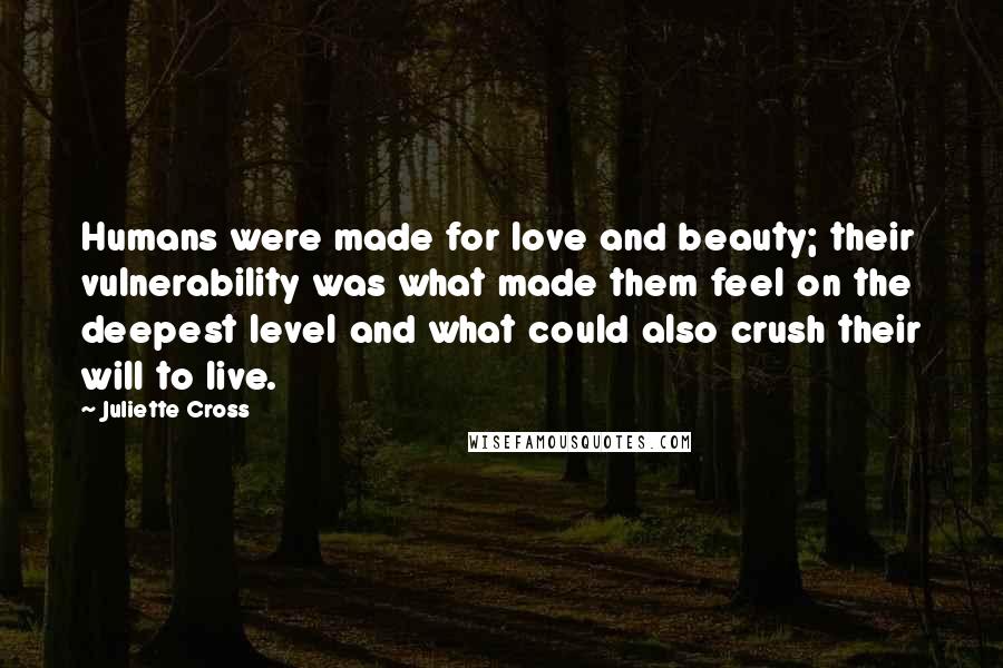 Juliette Cross Quotes: Humans were made for love and beauty; their vulnerability was what made them feel on the deepest level and what could also crush their will to live.