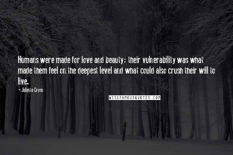 Juliette Cross Quotes: Humans were made for love and beauty; their vulnerability was what made them feel on the deepest level and what could also crush their will to live.