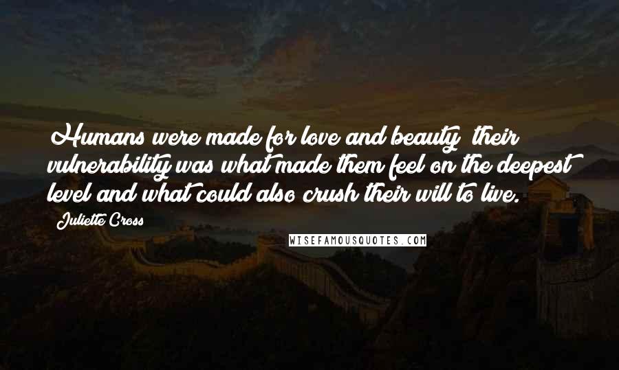 Juliette Cross Quotes: Humans were made for love and beauty; their vulnerability was what made them feel on the deepest level and what could also crush their will to live.