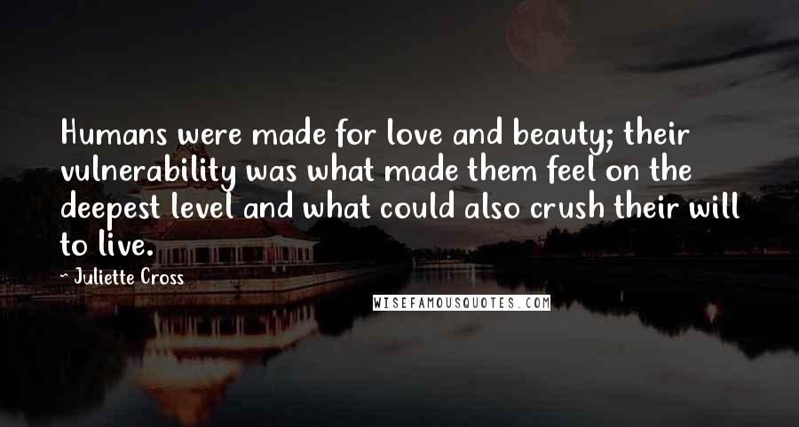 Juliette Cross Quotes: Humans were made for love and beauty; their vulnerability was what made them feel on the deepest level and what could also crush their will to live.