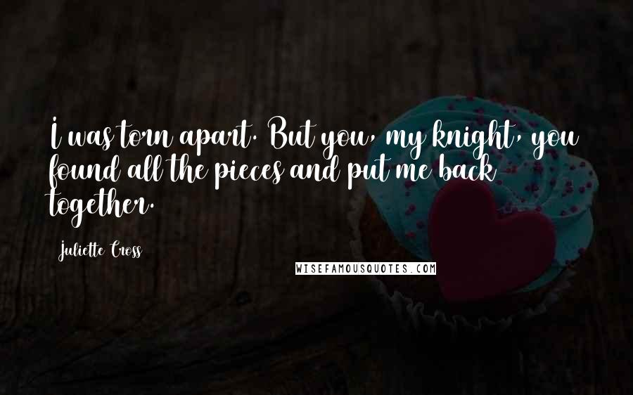 Juliette Cross Quotes: I was torn apart. But you, my knight, you found all the pieces and put me back together.