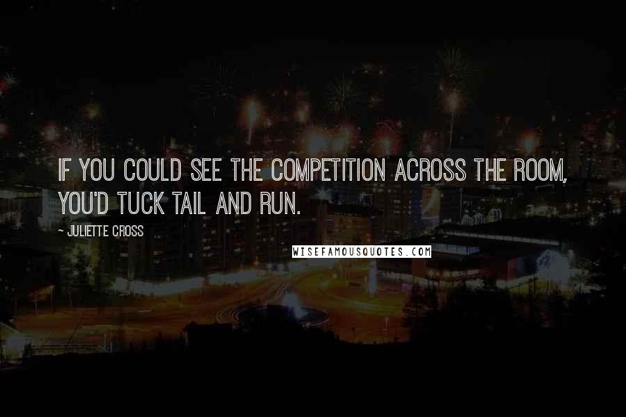 Juliette Cross Quotes: If you could see the competition across the room, you'd tuck tail and run.