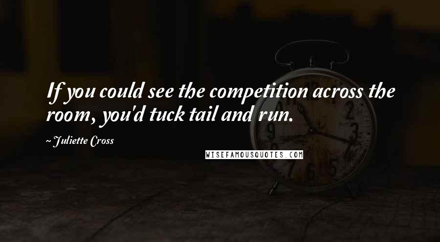 Juliette Cross Quotes: If you could see the competition across the room, you'd tuck tail and run.