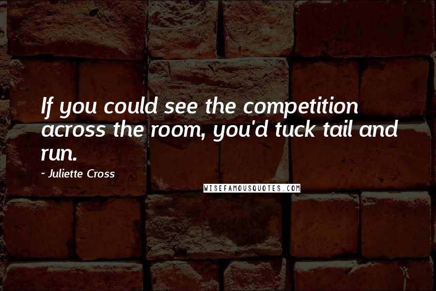 Juliette Cross Quotes: If you could see the competition across the room, you'd tuck tail and run.