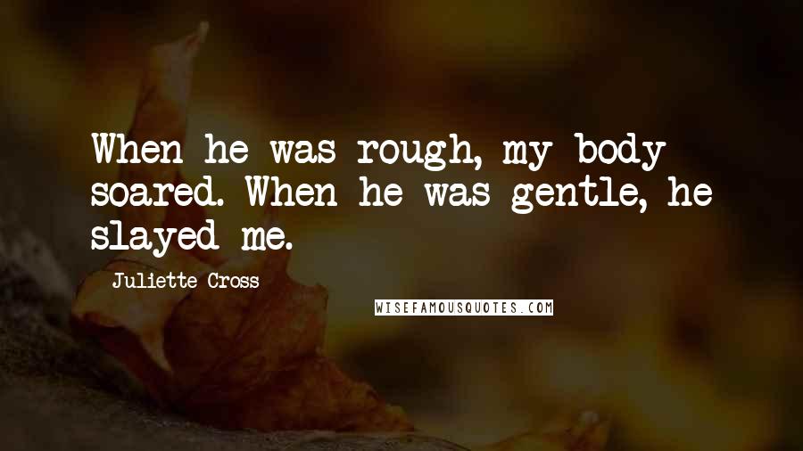 Juliette Cross Quotes: When he was rough, my body soared. When he was gentle, he slayed me.