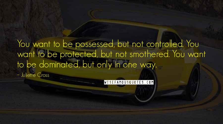 Juliette Cross Quotes: You want to be possessed, but not controlled. You want to be protected, but not smothered. You want to be dominated, but only in one way.