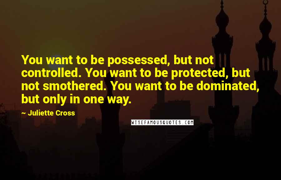 Juliette Cross Quotes: You want to be possessed, but not controlled. You want to be protected, but not smothered. You want to be dominated, but only in one way.