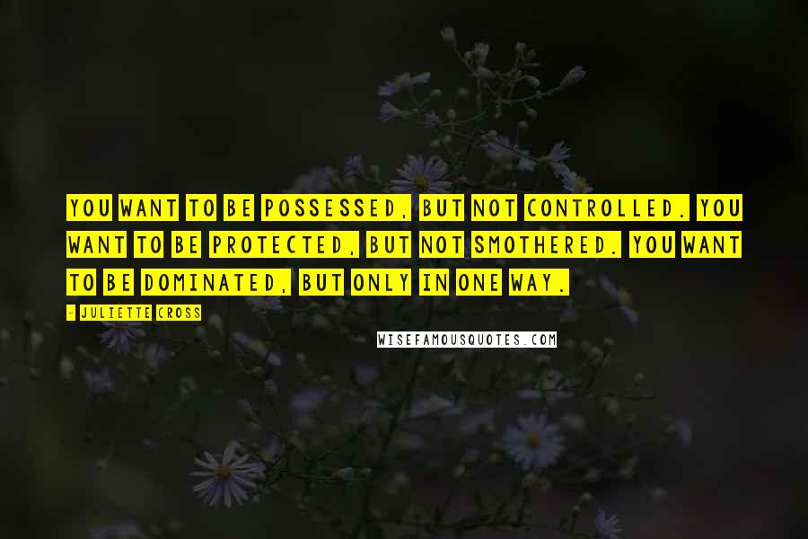 Juliette Cross Quotes: You want to be possessed, but not controlled. You want to be protected, but not smothered. You want to be dominated, but only in one way.