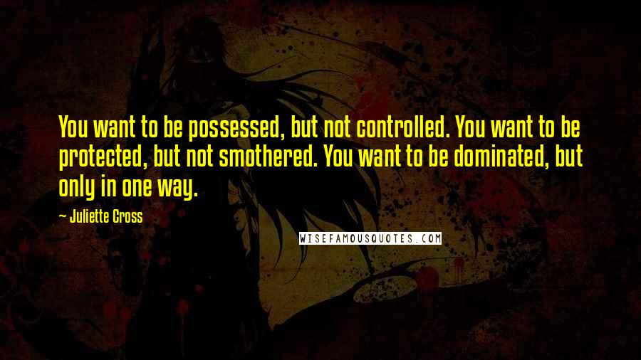 Juliette Cross Quotes: You want to be possessed, but not controlled. You want to be protected, but not smothered. You want to be dominated, but only in one way.