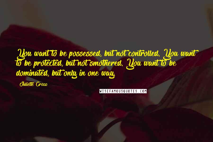 Juliette Cross Quotes: You want to be possessed, but not controlled. You want to be protected, but not smothered. You want to be dominated, but only in one way.