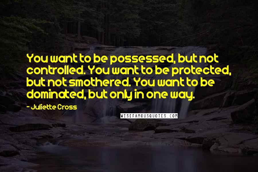 Juliette Cross Quotes: You want to be possessed, but not controlled. You want to be protected, but not smothered. You want to be dominated, but only in one way.