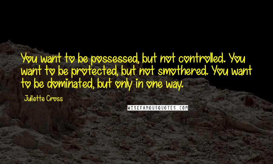 Juliette Cross Quotes: You want to be possessed, but not controlled. You want to be protected, but not smothered. You want to be dominated, but only in one way.