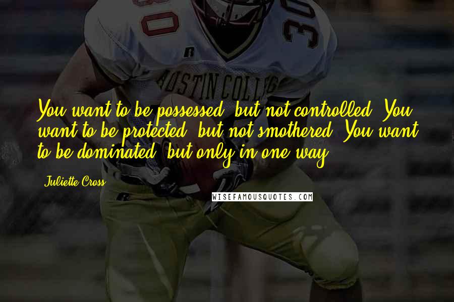 Juliette Cross Quotes: You want to be possessed, but not controlled. You want to be protected, but not smothered. You want to be dominated, but only in one way.