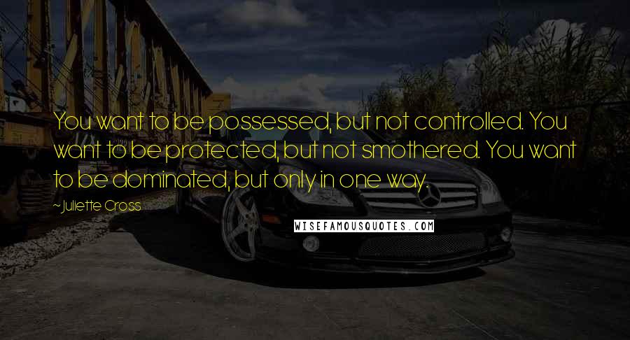 Juliette Cross Quotes: You want to be possessed, but not controlled. You want to be protected, but not smothered. You want to be dominated, but only in one way.