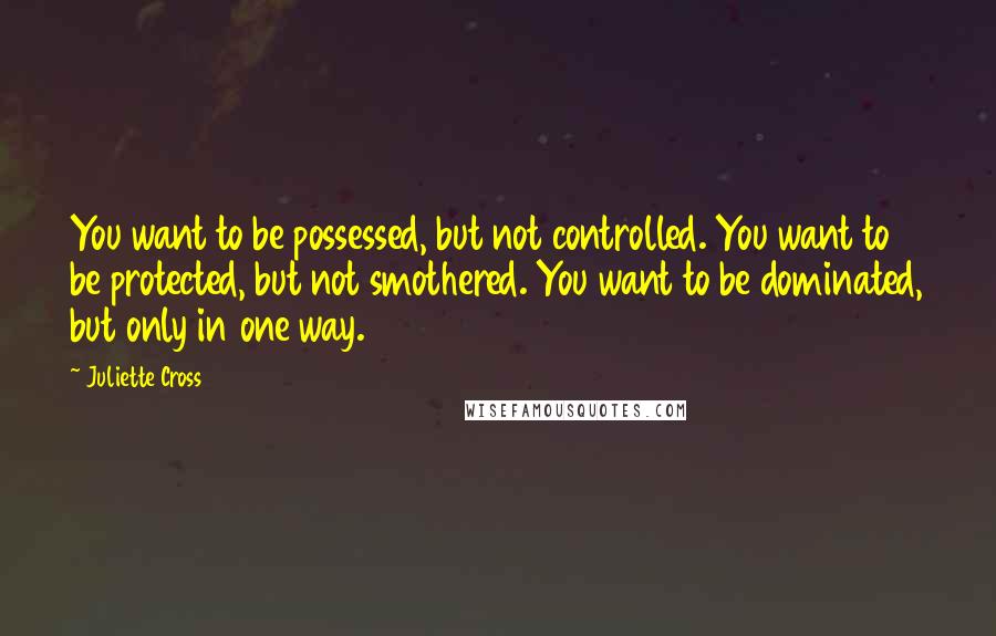 Juliette Cross Quotes: You want to be possessed, but not controlled. You want to be protected, but not smothered. You want to be dominated, but only in one way.