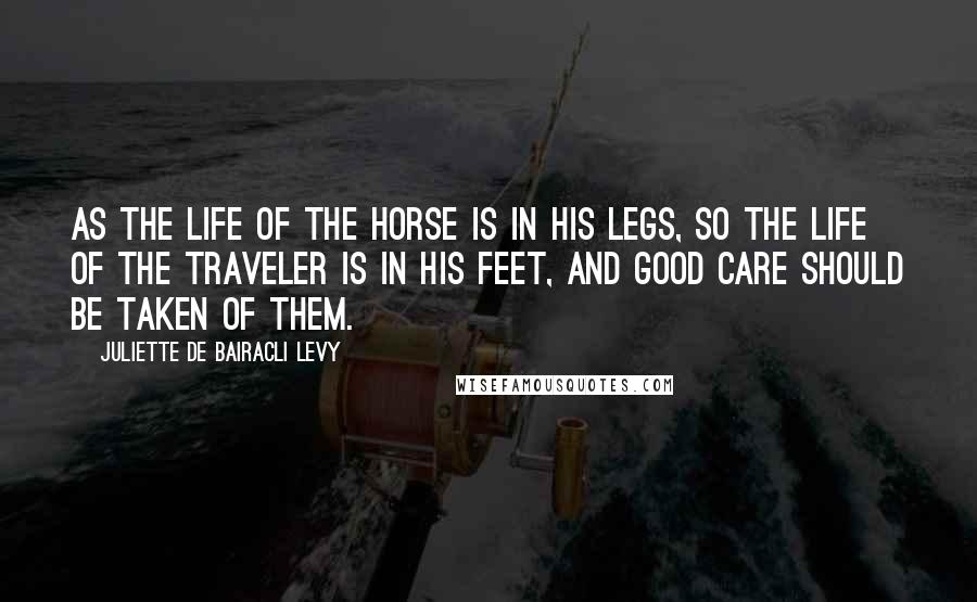 Juliette De Bairacli Levy Quotes: As the life of the horse is in his legs, so the life of the traveler is in his feet, and good care should be taken of them.