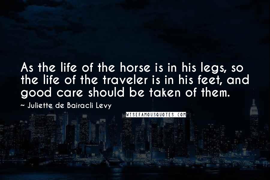 Juliette De Bairacli Levy Quotes: As the life of the horse is in his legs, so the life of the traveler is in his feet, and good care should be taken of them.